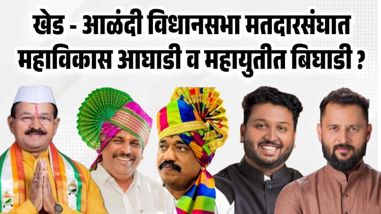 खेड - आळंदी विधानसभा मतदारसंघात महाविकास आघाडी व महायुतीत बिघाडी ?