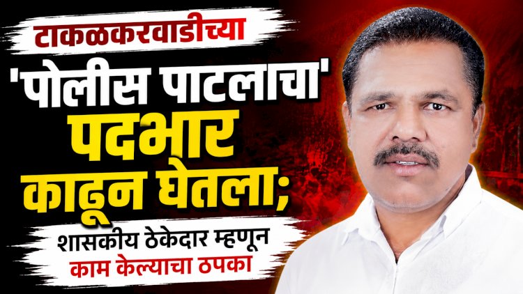 टाकळकरवाडीच्या 'पोलीस पाटलाचा' पदभार काढून घेतला; शासकीय ठेकेदार म्हणून काम केल्याचा ठपका